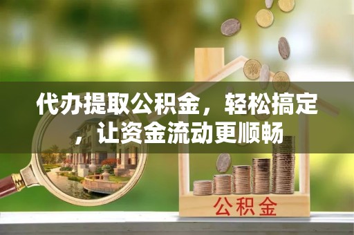 博罗代办提取公积金，轻松搞定，让资金流动更顺畅
