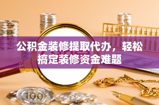 博罗公积金装修提取代办，轻松搞定装修资金难题