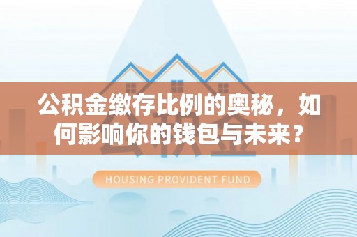 博罗公积金缴存比例的奥秘，如何影响你的钱包与未来？
