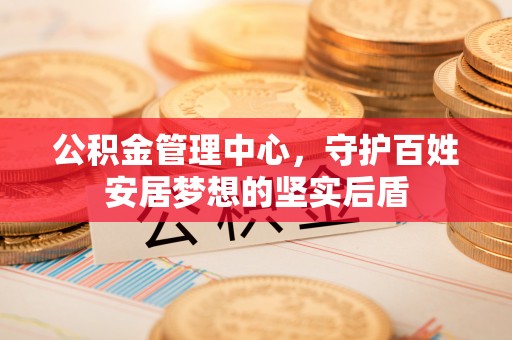 博罗公积金管理中心，守护百姓安居梦想的坚实后盾