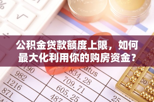 博罗公积金贷款额度上限，如何最大化利用你的购房资金？