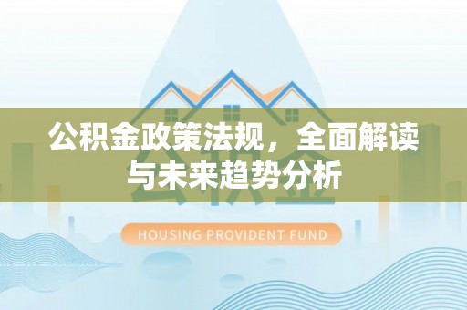 博罗公积金政策法规，全面解读与未来趋势分析