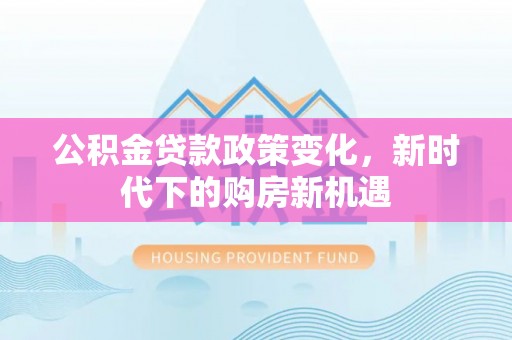 博罗公积金贷款政策变化，新时代下的购房新机遇