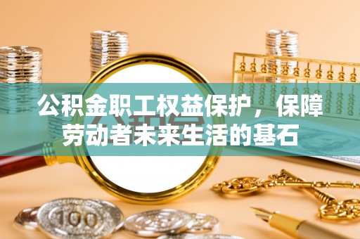 博罗公积金职工权益保护，保障劳动者未来生活的基石