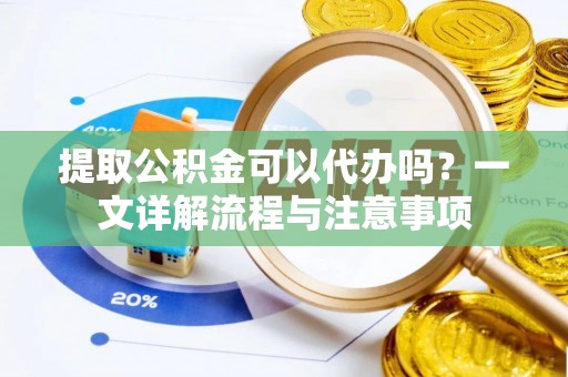 博罗提取公积金可以代办吗？一文详解流程与注意事项