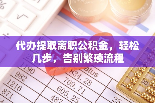 博罗代办提取离职公积金，轻松几步，告别繁琐流程