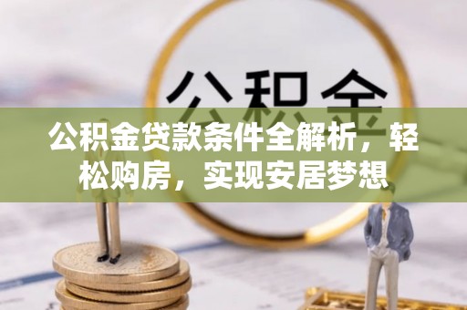 博罗公积金贷款条件全解析，轻松购房，实现安居梦想