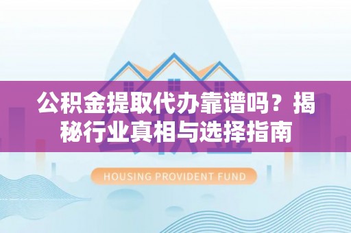博罗公积金提取代办靠谱吗？揭秘行业真相与选择指南
