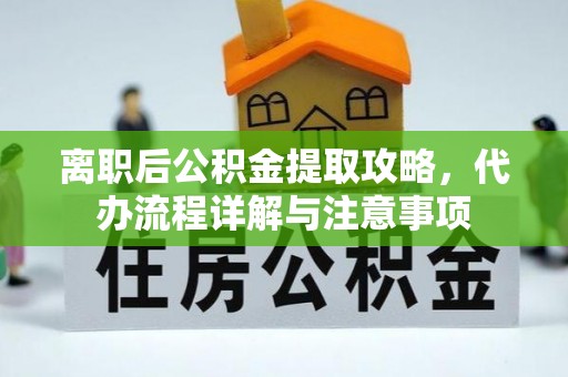 博罗离职后公积金提取攻略，代办流程详解与注意事项