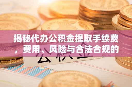 博罗揭秘代办公积金提取手续费，费用、风险与合法合规的全解析