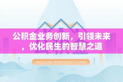 博罗公积金业务创新，引领未来，优化民生的智慧之道