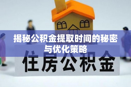 博罗揭秘公积金提取时间的秘密与优化策略