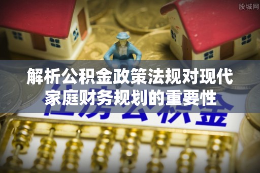 博罗解析公积金政策法规对现代家庭财务规划的重要性