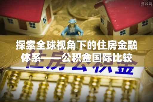 博罗探索全球视角下的住房金融体系——公积金国际比较