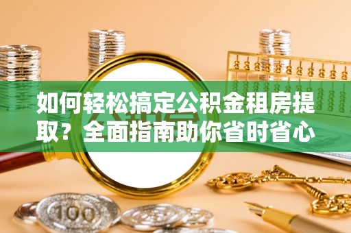 博罗如何轻松搞定公积金租房提取？全面指南助你省时省心