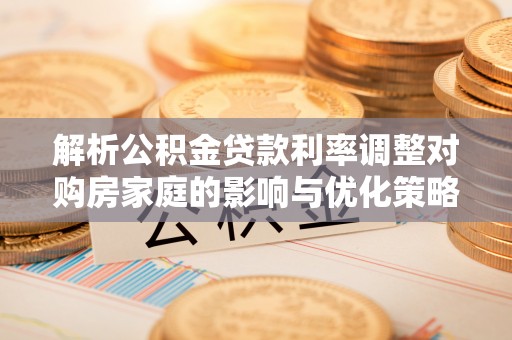 博罗解析公积金贷款利率调整对购房家庭的影响与优化策略