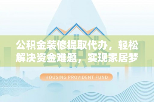 博罗公积金装修提取代办，轻松解决资金难题，实现家居梦想