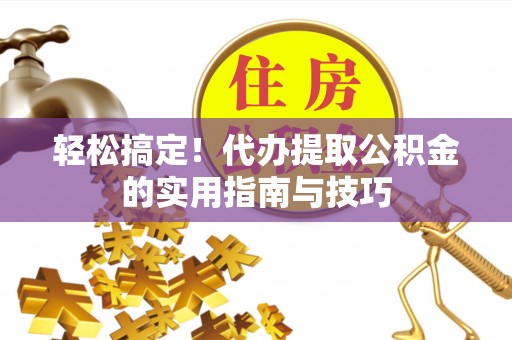 博罗轻松搞定！代办提取公积金的实用指南与技巧