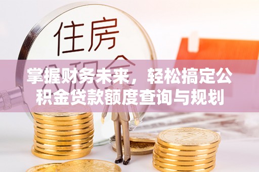 博罗掌握财务未来，轻松搞定公积金贷款额度查询与规划