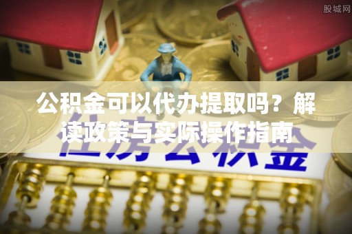 博罗公积金可以代办提取吗？解读政策与实际操作指南