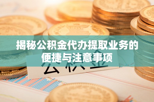 博罗揭秘公积金代办提取业务的便捷与注意事项