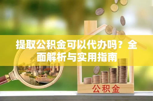博罗提取公积金可以代办吗？全面解析与实用指南