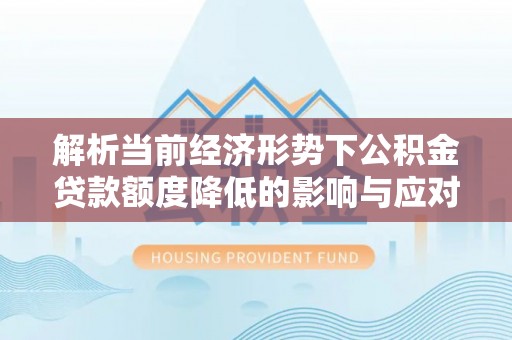 博罗解析当前经济形势下公积金贷款额度降低的影响与应对策略