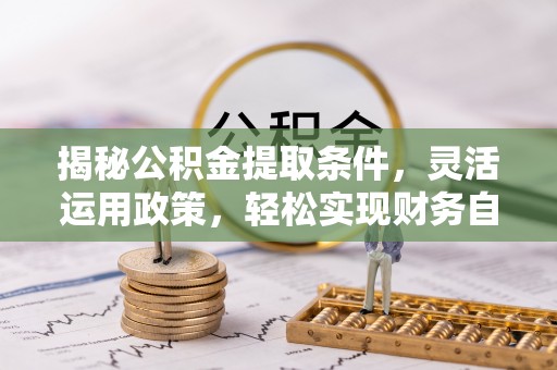 博罗揭秘公积金提取条件，灵活运用政策，轻松实现财务自由