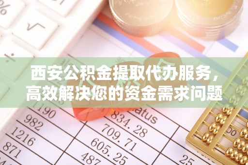 博罗西安公积金提取代办服务，高效解决您的资金需求问题
