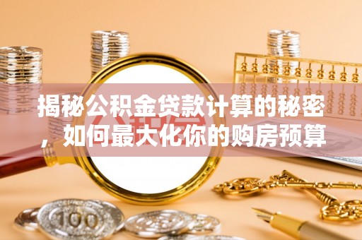博罗揭秘公积金贷款计算的秘密，如何最大化你的购房预算