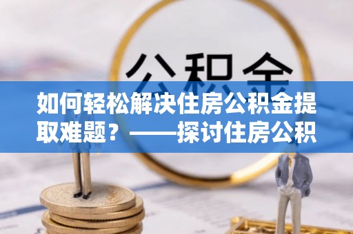 博罗如何轻松解决住房公积金提取难题？——探讨住房公积金提取代办服务