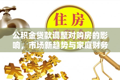博罗公积金贷款调整对购房的影响，市场新趋势与家庭财务规划