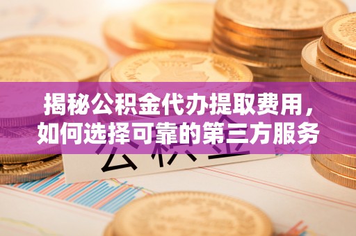 博罗揭秘公积金代办提取费用，如何选择可靠的第三方服务