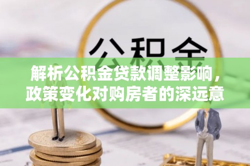 博罗解析公积金贷款调整影响，政策变化对购房者的深远意义