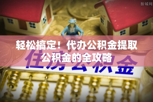 博罗轻松搞定！代办公积金提取公积金的全攻略