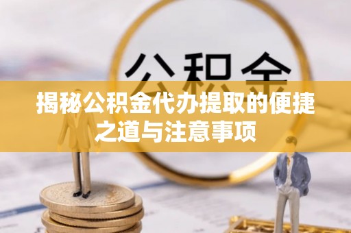博罗揭秘公积金代办提取的便捷之道与注意事项
