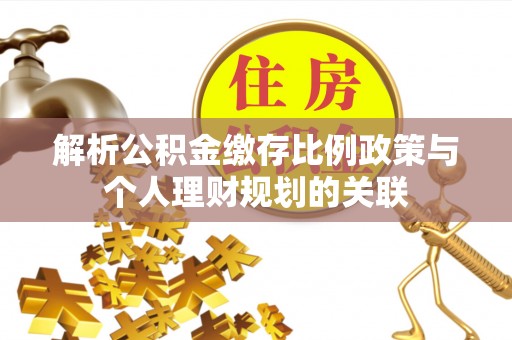 博罗解析公积金缴存比例政策与个人理财规划的关联