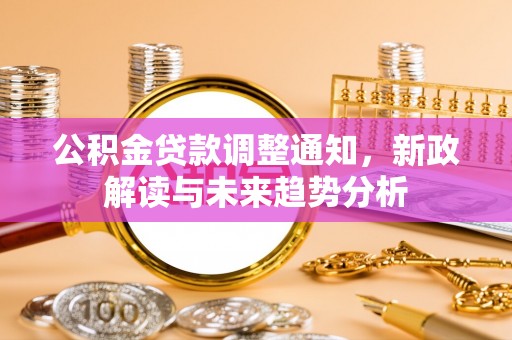 博罗公积金贷款调整通知，新政解读与未来趋势分析