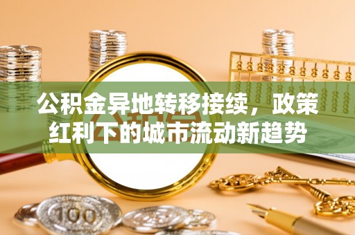 博罗公积金异地转移接续，政策红利下的城市流动新趋势