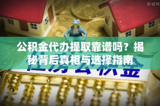 博罗公积金代办提取靠谱吗？揭秘背后真相与选择指南