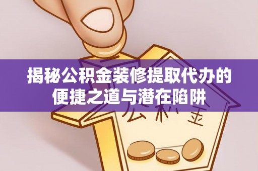 博罗揭秘公积金装修提取代办的便捷之道与潜在陷阱