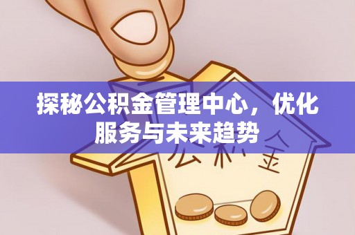 博罗探秘公积金管理中心，优化服务与未来趋势