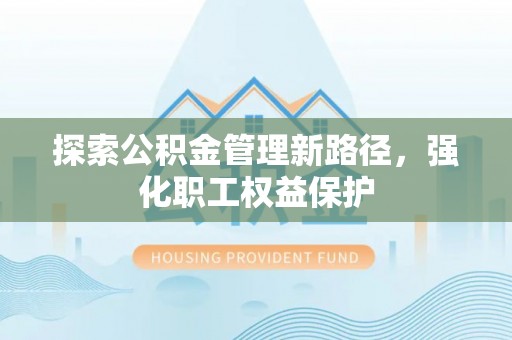 博罗探索公积金管理新路径，强化职工权益保护