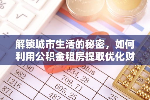 博罗解锁城市生活的秘密，如何利用公积金租房提取优化财务规划