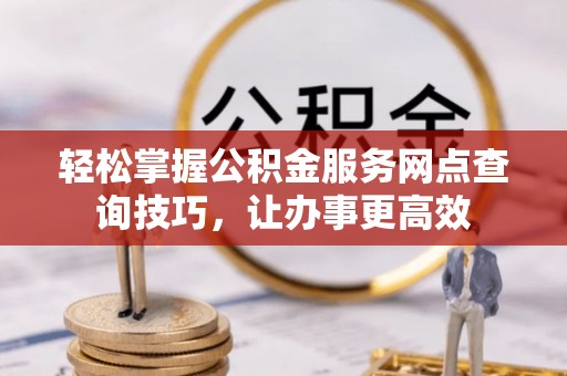 博罗轻松掌握公积金服务网点查询技巧，让办事更高效