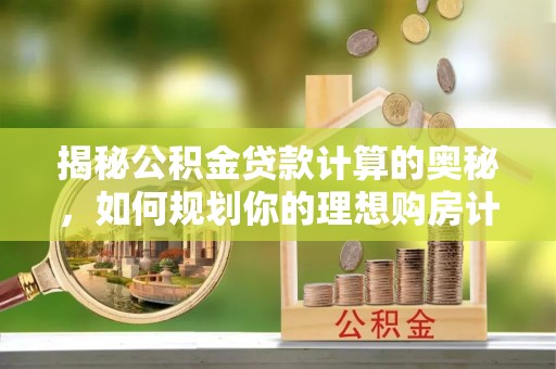 博罗揭秘公积金贷款计算的奥秘，如何规划你的理想购房计划