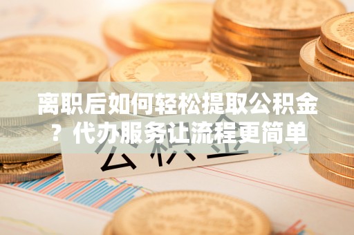 博罗离职后如何轻松提取公积金？代办服务让流程更简单