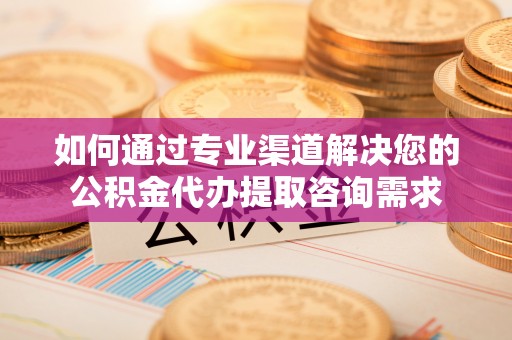 博罗如何通过专业渠道解决您的公积金代办提取咨询需求