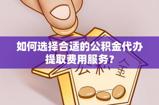 博罗如何选择合适的公积金代办提取费用服务？