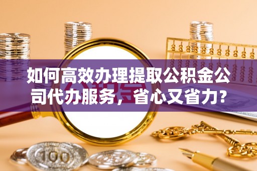 博罗如何高效办理提取公积金公司代办服务，省心又省力？
